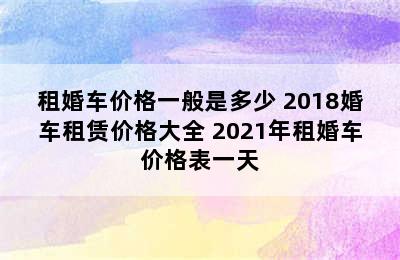 租婚车价格一般是多少 2018婚车租赁价格大全 2021年租婚车价格表一天